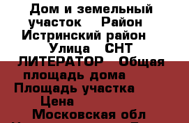 Дом и земельный участок  › Район ­ Истринский район  › Улица ­ СНТ ЛИТЕРАТОР › Общая площадь дома ­ 80 › Площадь участка ­ 70 › Цена ­ 1 850 000 - Московская обл. Недвижимость » Дома, коттеджи, дачи продажа   . Московская обл.